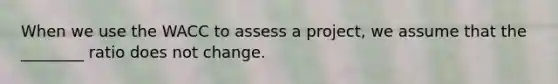 When we use the WACC to assess a​ project, we assume that the​ ________ ratio does not change.