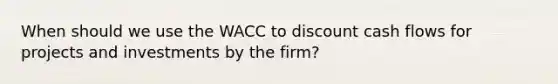 When should we use the WACC to discount cash flows for projects and investments by the firm?