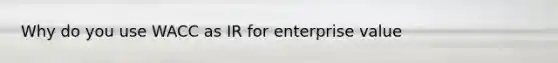 Why do you use WACC as IR for enterprise value