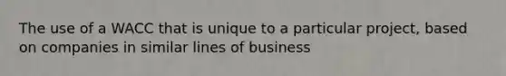 The use of a WACC that is unique to a particular project, based on companies in similar lines of business