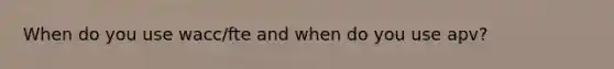 When do you use wacc/fte and when do you use apv?