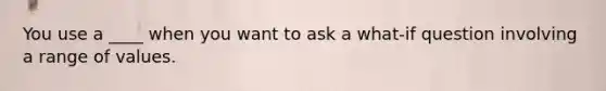 You use a ____ when you want to ask a what-if question involving a range of values.