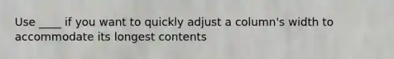 Use ____ if you want to quickly adjust a column's width to accommodate its longest contents