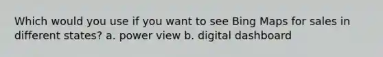 Which would you use if you want to see Bing Maps for sales in different states? a. power view b. digital dashboard