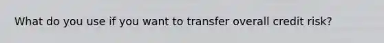 What do you use if you want to transfer overall credit risk?