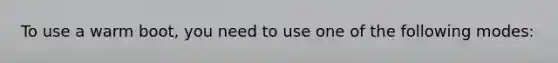 To use a warm boot, you need to use one of the following modes:
