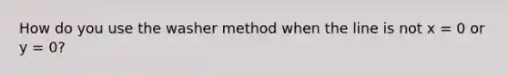 How do you use the washer method when the line is not x = 0 or y = 0?