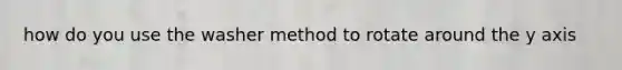 how do you use the washer method to rotate around the y axis