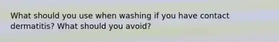 What should you use when washing if you have contact dermatitis? What should you avoid?