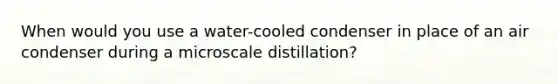 When would you use a water-cooled condenser in place of an air condenser during a microscale distillation?