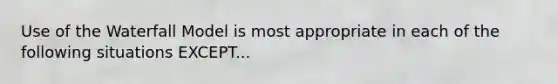 Use of the Waterfall Model is most appropriate in each of the following situations EXCEPT...