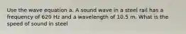 Use the wave equation a. A sound wave in a steel rail has a frequency of 620 Hz and a wavelength of 10.5 m. What is the speed of sound in steel