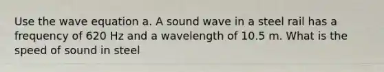 Use the wave equation a. A sound wave in a steel rail has a frequency of 620 Hz and a wavelength of 10.5 m. What is the speed of sound in steel