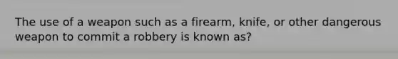 The use of a weapon such as a firearm, knife, or other dangerous weapon to commit a robbery is known as?