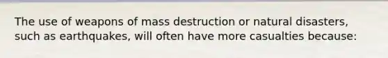 The use of weapons of mass destruction or natural disasters, such as earthquakes, will often have more casualties because: