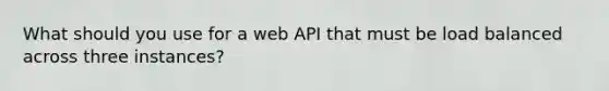 What should you use for a web API that must be load balanced across three instances?