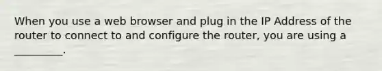 When you use a web browser and plug in the IP Address of the router to connect to and configure the router, you are using a _________.