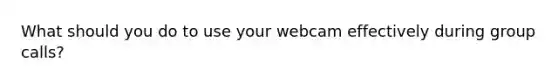 What should you do to use your webcam effectively during group calls?