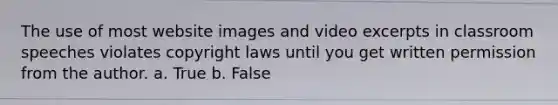 The use of most website images and video excerpts in classroom speeches violates copyright laws until you get written permission from the author. a. True b. False