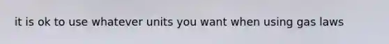 it is ok to use whatever units you want when using gas laws
