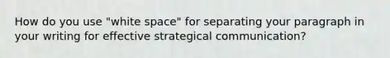 How do you use "white space" for separating your paragraph in your writing for effective strategical communication?