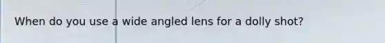 When do you use a wide angled lens for a dolly shot?