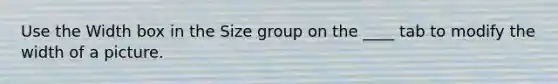 Use the Width box in the Size group on the ____ tab to modify the width of a picture.