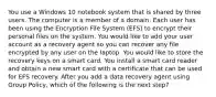 You use a Windows 10 notebook system that is shared by three users. The computer is a member of a domain. Each user has been using the Encryption File System (EFS) to encrypt their personal files on the system. You would like to add your user account as a recovery agent so you can recover any file encrypted by any user on the laptop. You would like to store the recovery keys on a smart card. You install a smart card reader and obtain a new smart card with a certificate that can be used for EFS recovery. After you add a data recovery agent using Group Policy, which of the following is the next step?