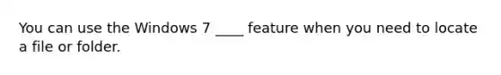 You can use the Windows 7 ____ feature when you need to locate a file or folder.