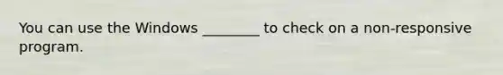 You can use the Windows ________ to check on a non-responsive program.