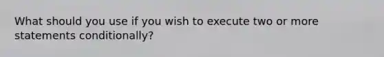 What should you use if you wish to execute two or more statements conditionally?