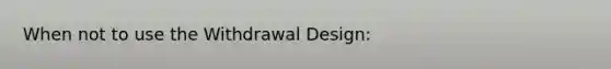 When not to use the Withdrawal Design: