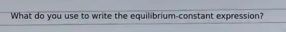 What do you use to write the equilibrium-constant expression?