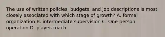 The use of written policies, budgets, and job descriptions is most closely associated with which stage of growth? A. formal organization B. intermediate supervision C. One-person operation D. player-coach