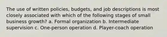 The use of written policies, budgets, and job descriptions is most closely associated with which of the following stages of small business growth? a. Formal organization b. Intermediate supervision c. One-person operation d. Player-coach operation