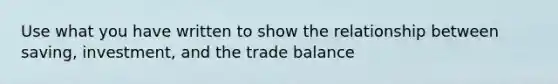 Use what you have written to show the relationship between saving, investment, and the trade balance