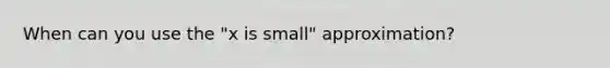 When can you use the "x is small" approximation?