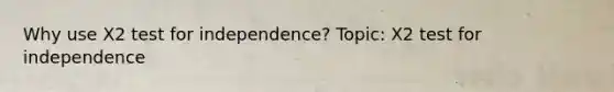 Why use X2 test for independence? Topic: X2 test for independence