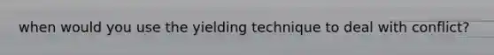 when would you use the yielding technique to deal with conflict?