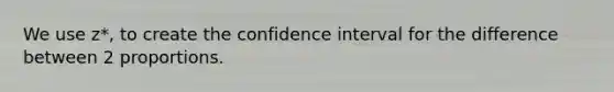 We use z*, to create the confidence interval for the difference between 2 proportions.