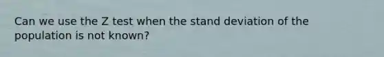 Can we use the Z test when the stand deviation of the population is not known?