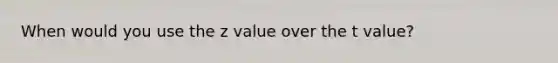 When would you use the z value over the t value?