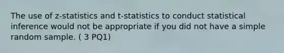 The use of z-statistics and t-statistics to conduct statistical inference would not be appropriate if you did not have a simple random sample. ( 3 PQ1)