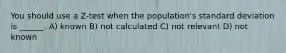 You should use a Z-test when the population's <a href='https://www.questionai.com/knowledge/kqGUr1Cldy-standard-deviation' class='anchor-knowledge'>standard deviation</a> is ______. A) known B) not calculated C) not relevant D) not known