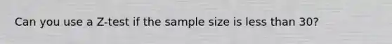 Can you use a Z-test if the sample size is less than 30?