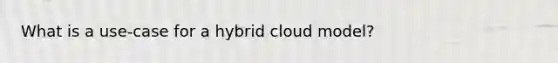 What is a use-case for a hybrid cloud model?