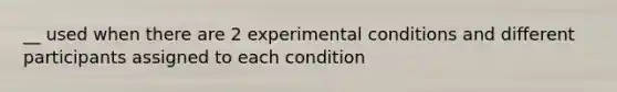 __ used when there are 2 experimental conditions and different participants assigned to each condition