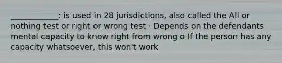 ____________: is used in 28 jurisdictions, also called the All or nothing test or right or wrong test · Depends on the defendants mental capacity to know right from wrong o If the person has any capacity whatsoever, this won't work