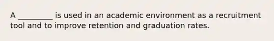 A _________ is used in an academic environment as a recruitment tool and to improve retention and graduation rates.