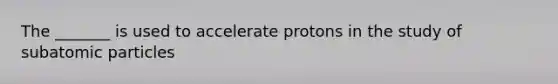 The _______ is used to accelerate protons in the study of <a href='https://www.questionai.com/knowledge/kEPDFoKa0c-subatomic-particles' class='anchor-knowledge'>subatomic particles</a>